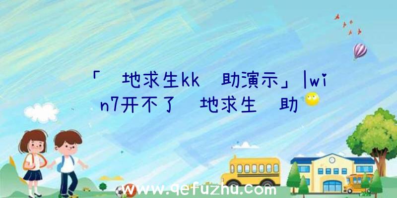 「绝地求生kk辅助演示」|win7开不了绝地求生辅助